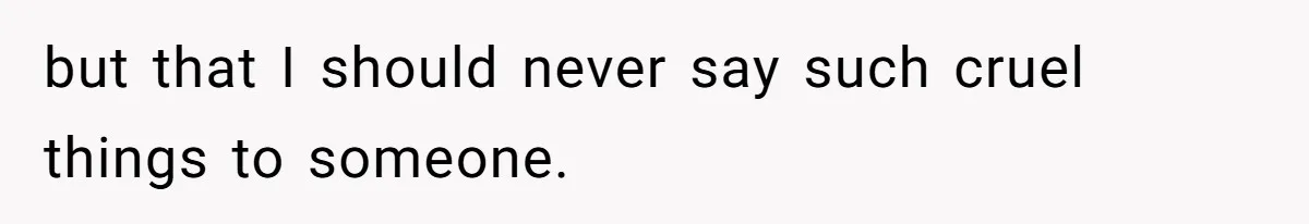 but that I should never say such cruel things to someone.