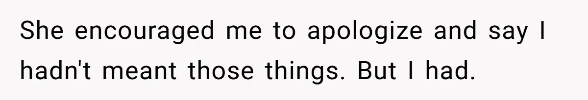She encouraged me to apologize and say I hadn't meant those things. But I had.
