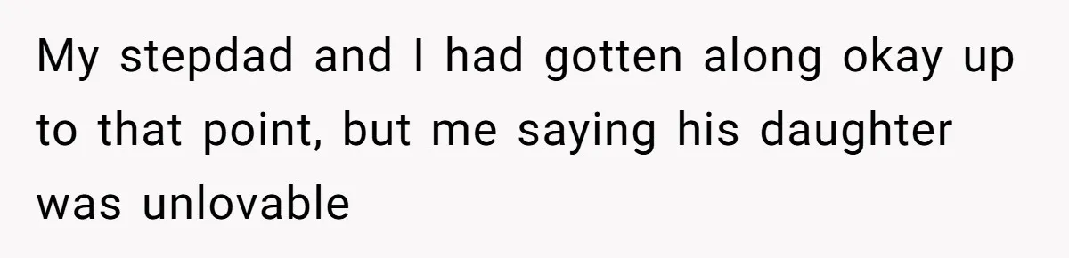 My stepdad and I had gotten along okay up to that point, but me saying his daughter was unlovable