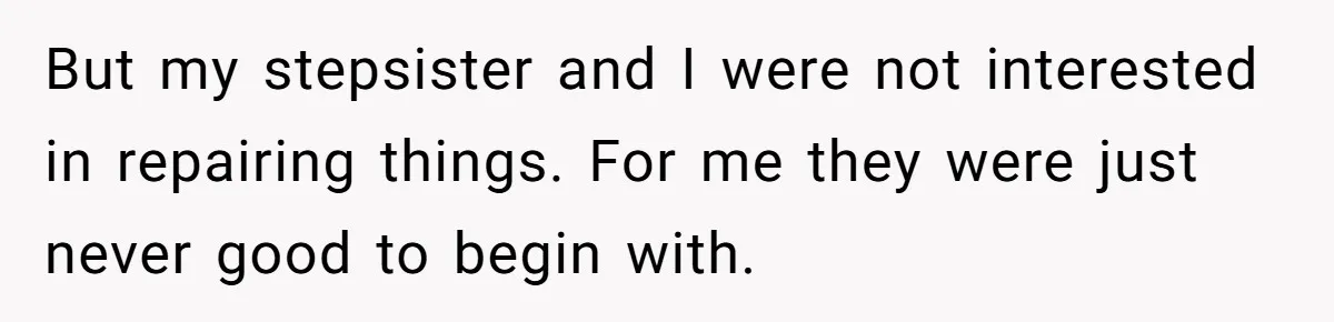 But my stepsister and I were not interested in repairing things. For me they were just never good to begin with.