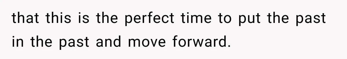 that this is the perfect time to put the past in the past and move forward.