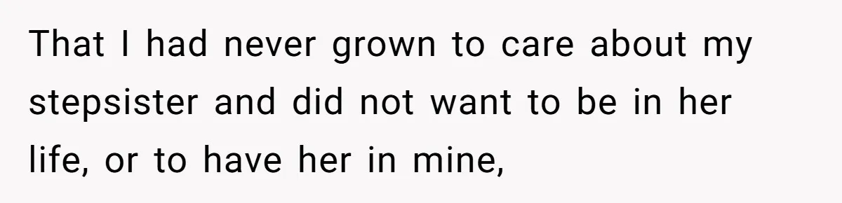 That I had never grown to care about my stepsister and did not want to be in her life, or to have her in mine,