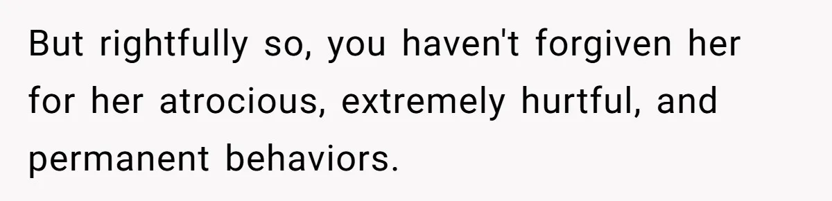 But rightfully so, you haven't forgiven her for her atrocious, extremely hurtful, and permanent behaviors.