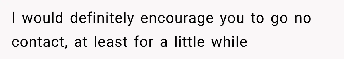 I would definitely encourage you to go no contact, at least for a little while