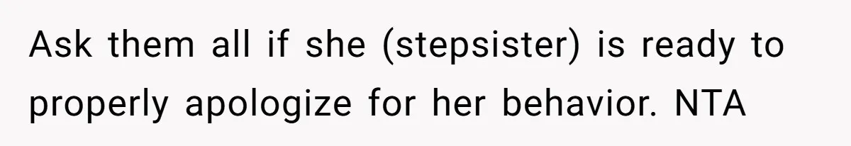 Ask them all if she (stepsister) is ready to properly apologize for her behavior. NTA