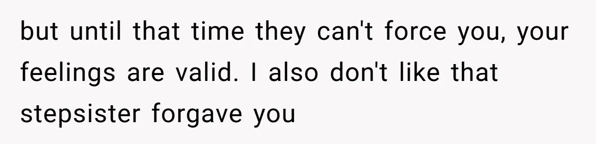 but until that time they can't force you, your feelings are valid. I also don't like that stepsister forgave you