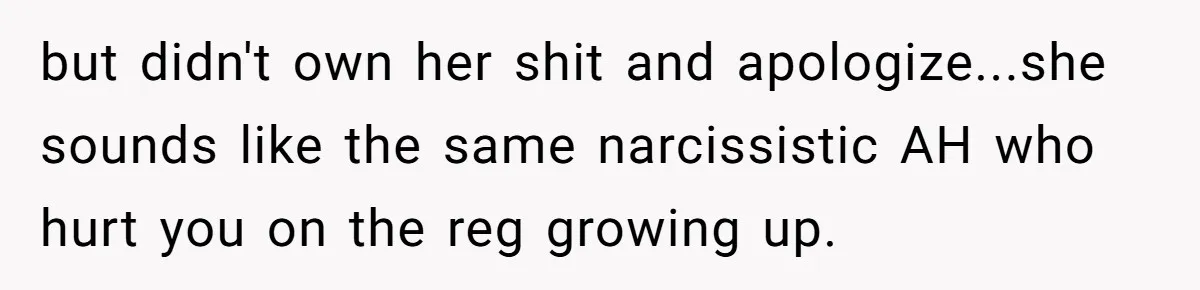 but didn't own her shit and apologize...she sounds like the same narcissistic AH who hurt you on the reg growing up.