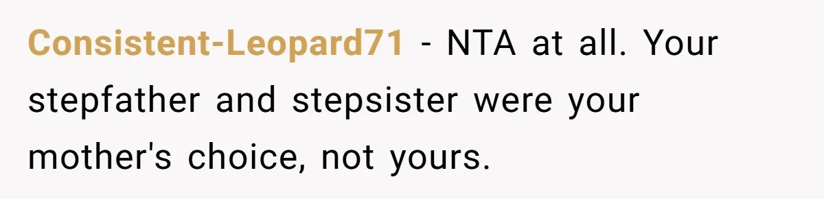 Consistent-Leopard71 − NTA at all. Your stepfather and stepsister were your mother's choice, not yours.