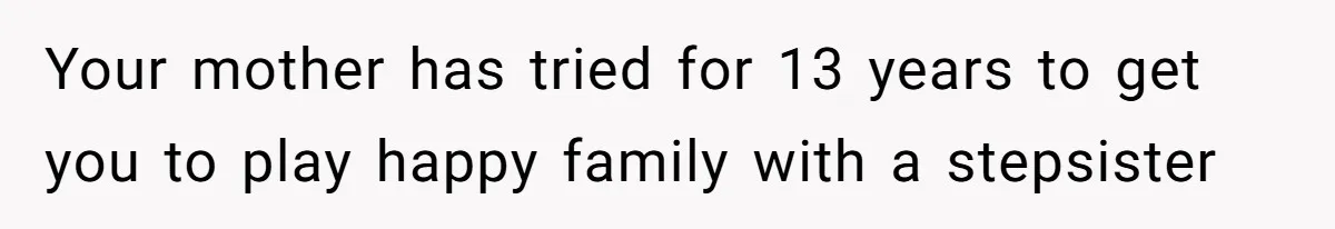 Your mother has tried for 13 years to get you to play happy family with a stepsister