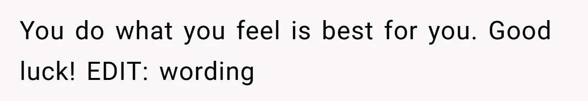 You do what you feel is best for you. Good luck! EDIT: wording