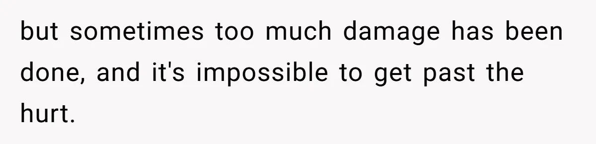 but sometimes too much damage has been done, and it's impossible to get past the hurt.