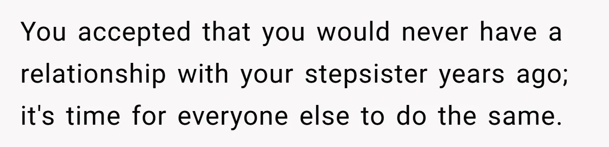 You accepted that you would never have a relationship with your stepsister years ago; it's time for everyone else to do the same.