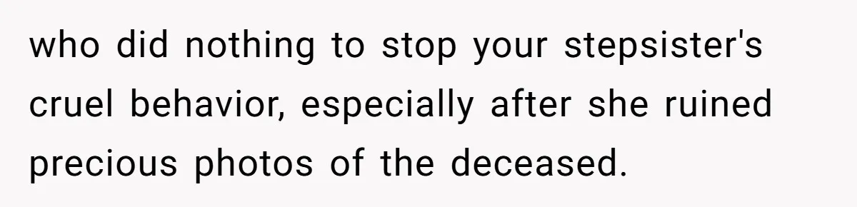 who did nothing to stop your stepsister's cruel behavior, especially after she ruined precious photos of the deceased.
