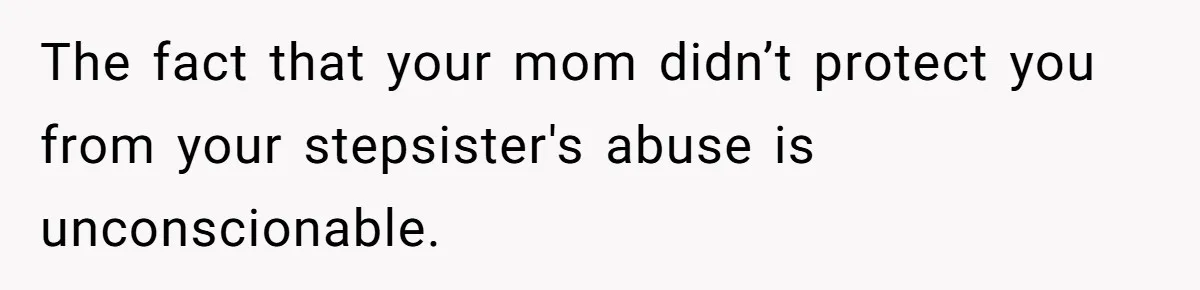 The fact that your mom didn’t protect you from your stepsister's abuse is unconscionable.