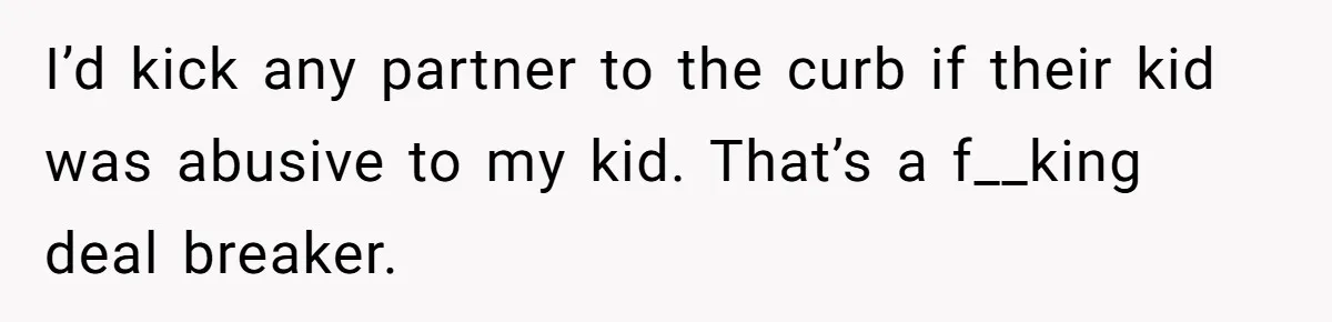 I’d kick any partner to the curb if their kid was abusive to my kid. That’s a f__king deal breaker.