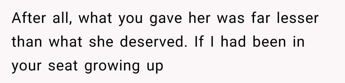 After all, what you gave her was far lesser than what she deserved. If I had been in your seat growing up