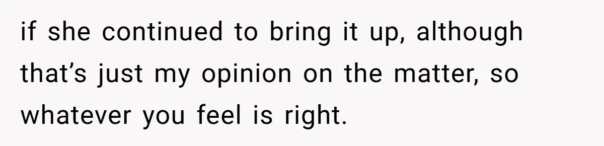 if she continued to bring it up, although that’s just my opinion on the matter, so whatever you feel is right.
