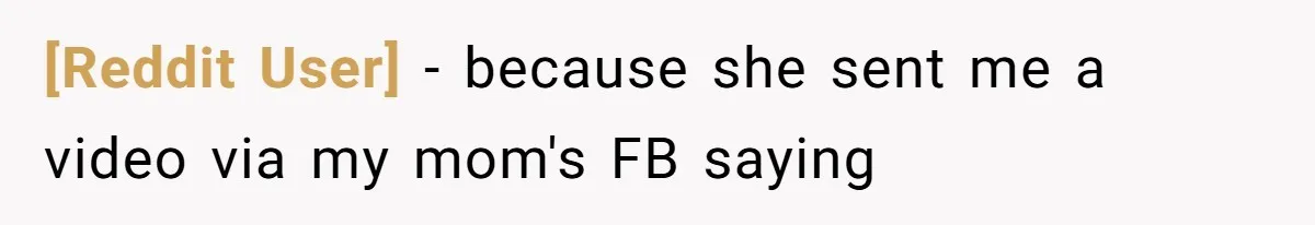 [Reddit User] − because she sent me a video via my mom's FB saying