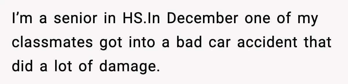 I’m a senior in HS.In December one of my classmates got into a bad car accident that did a lot of damage.