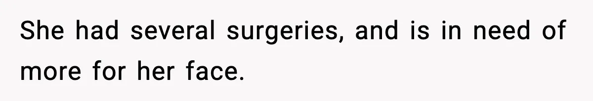 She had several surgeries, and is in need of more for her face.