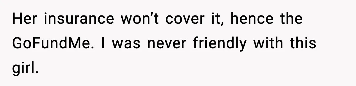 Her insurance won’t cover it, hence the GoFundMe. I was never friendly with this girl.