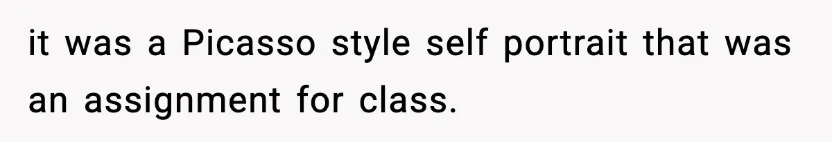 it was a Picasso style self portrait that was an assignment for class.