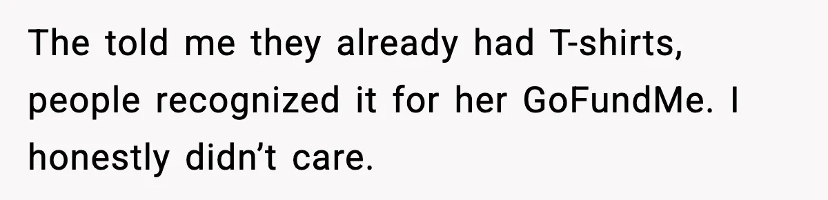 The told me they already had T-shirts, people recognized it for her GoFundMe. I honestly didn’t care.