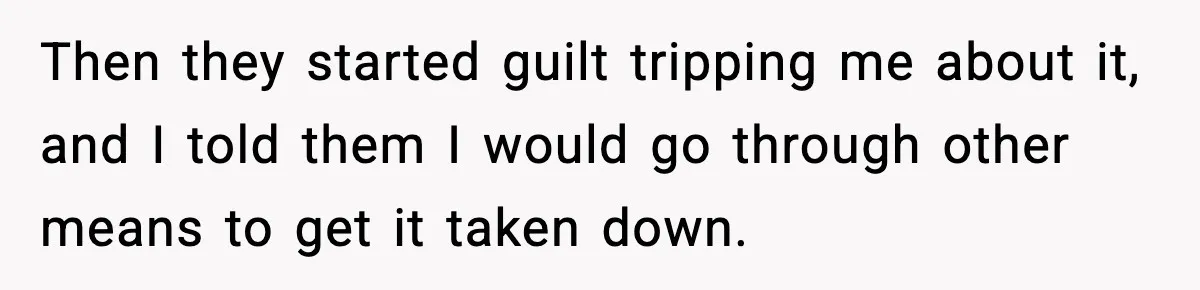 Then they started guilt tripping me about it, and I told them I would go through other means to get it taken down.