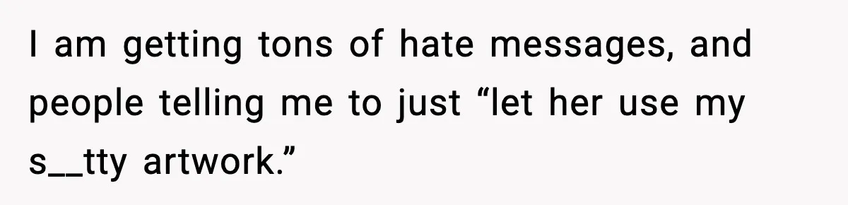 I am getting tons of hate messages, and people telling me to just “let her use my s__tty artwork.”