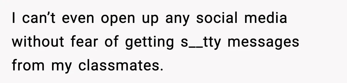 I can’t even open up any social media without fear of getting s__tty messages from my classmates.