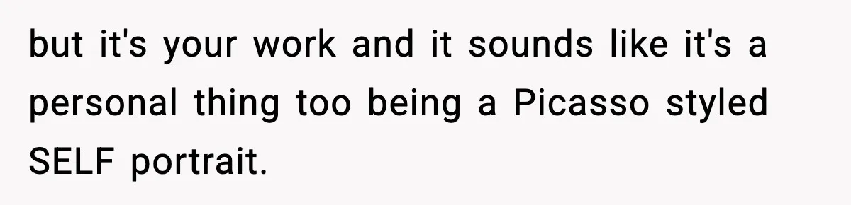 but it's your work and it sounds like it's a personal thing too being a Picasso styled SELF portrait.