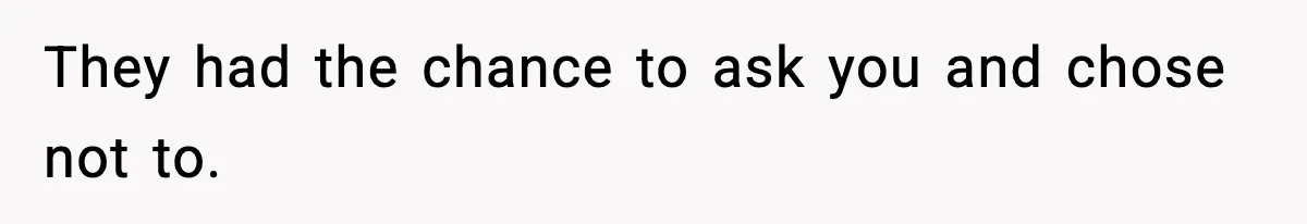 They had the chance to ask you and chose not to.