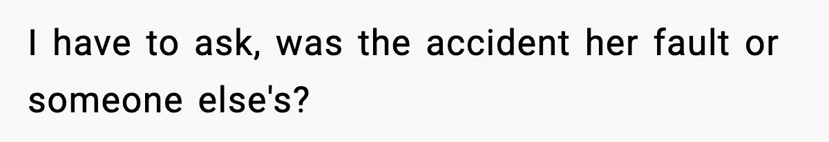 I have to ask, was the accident her fault or someone else's?
