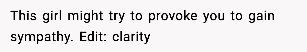 This girl might try to provoke you to gain sympathy. Edit: clarity