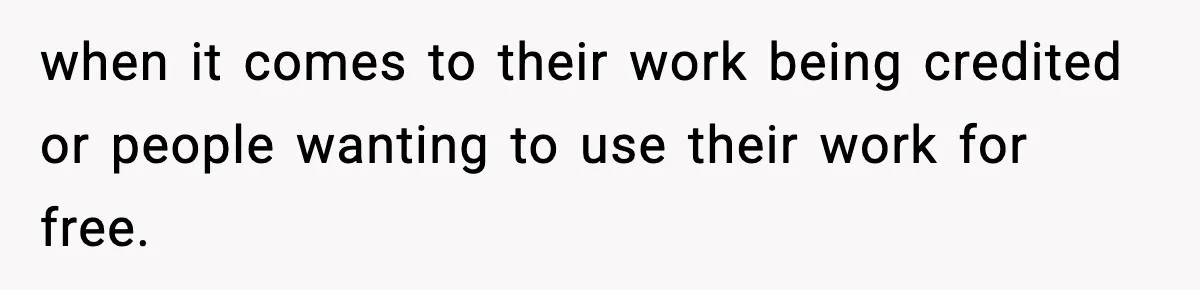 when it comes to their work being credited or people wanting to use their work for free.