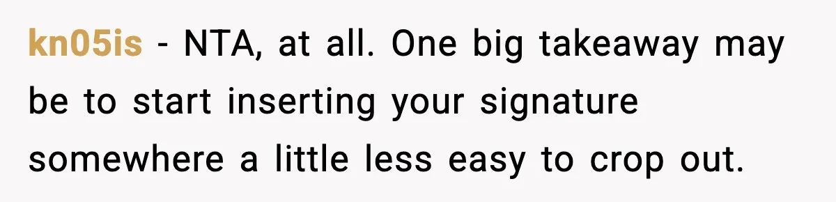 kn05is − NTA, at all. One big takeaway may be to start inserting your signature somewhere a little less easy to crop out.