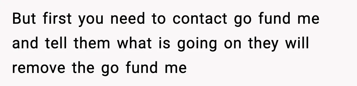 But first you need to contact go fund me and tell them what is going on they will remove the go fund me
