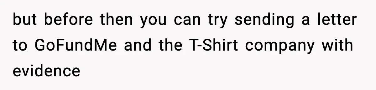 but before then you can try sending a letter to GoFundMe and the T-Shirt company with evidence