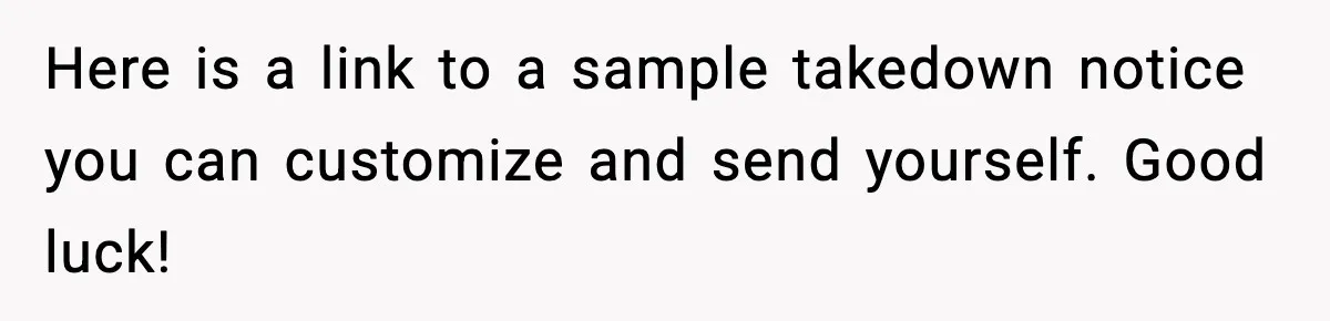 Here is a link to a sample takedown notice you can customize and send yourself. Good luck!