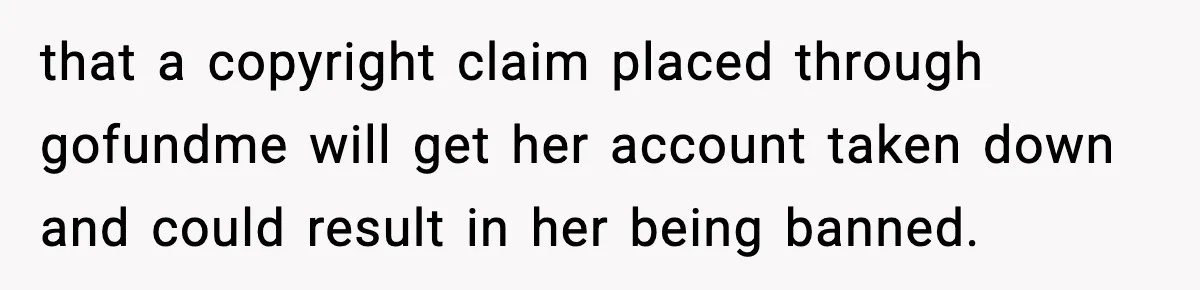 that a copyright claim placed through gofundme will get her account taken down and could result in her being banned.