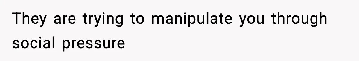 They are trying to manipulate you through social pressure
