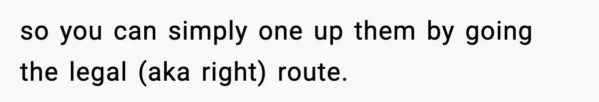 so you can simply one up them by going the legal (aka right) route.
