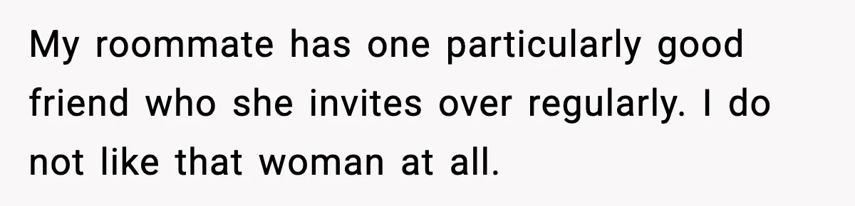 Man Kicks Out Roommate After Her Friend Bursts Into His Room Naked And Mocks Him My roommate has one particularly good friend who she invites over regularly. I do not like that woman at all.