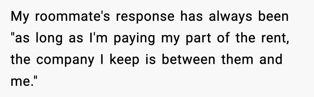 Man Kicks Out Roommate After Her Friend Bursts Into His Room Naked And Mocks Him My roommate's response has always been "as long as I'm paying my part of the rent, the company I keep is between them and me."