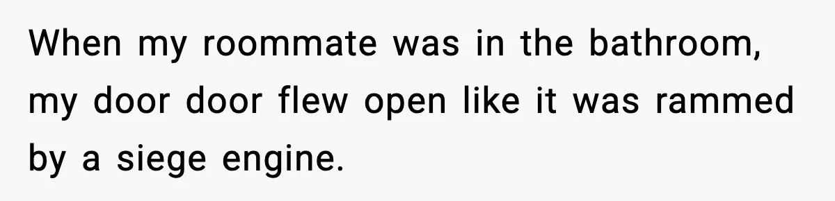 Man Kicks Out Roommate After Her Friend Bursts Into His Room Naked And Mocks Him When my roommate was in the bathroom, my door door flew open like it was rammed by a siege engine.