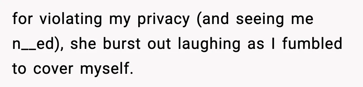 Man Kicks Out Roommate After Her Friend Bursts Into His Room Naked And Mocks Him for violating my privacy (and seeing me n__ed), she burst out laughing as I fumbled to cover myself.