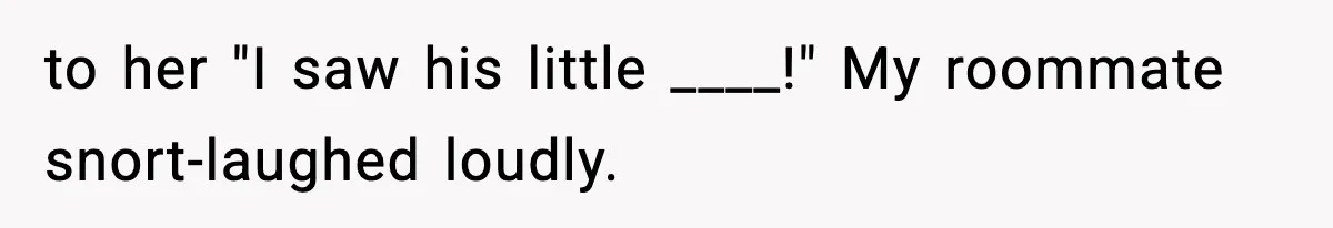 Man Kicks Out Roommate After Her Friend Bursts Into His Room Naked And Mocks Him to her "I saw his little ____!" My roommate snort-laughed loudly.