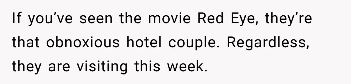 If you’ve seen the movie Red Eye, they’re that obnoxious hotel couple. Regardless, they are visiting this week.