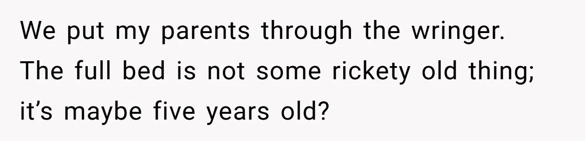 We put my parents through the wringer. The full bed is not some rickety old thing; it’s maybe five years old?