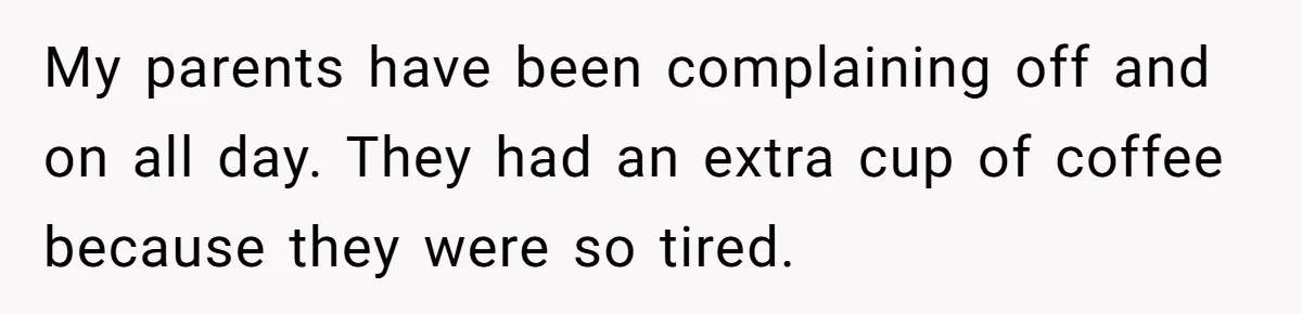 My parents have been complaining off and on all day. They had an extra cup of coffee because they were so tired.